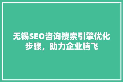 无锡SEO咨询搜索引擎优化步骤，助力企业腾飞