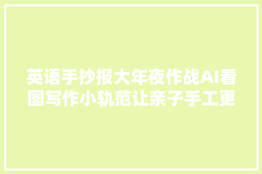 英语手抄报大年夜作战AI看图写作小轨范让亲子手工更有趣