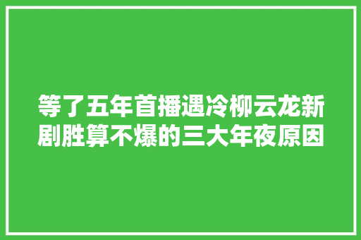 等了五年首播遇冷柳云龙新剧胜算不爆的三大年夜原因