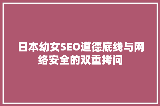 日本幼女SEO道德底线与网络安全的双重拷问