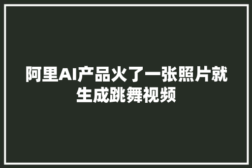 阿里AI产品火了一张照片就生成跳舞视频