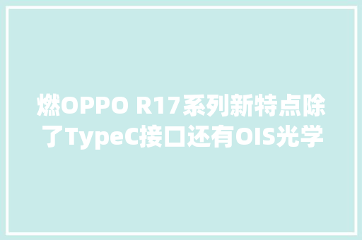 燃OPPO R17系列新特点除了TypeC接口还有OIS光学防抖加持