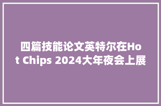 四篇技能论文英特尔在Hot Chips 2024大年夜会上展示AI架构新进展