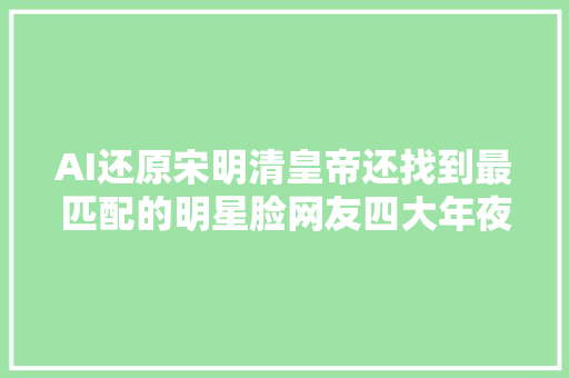 AI还原宋明清皇帝还找到最匹配的明星脸网友四大年夜美男安排