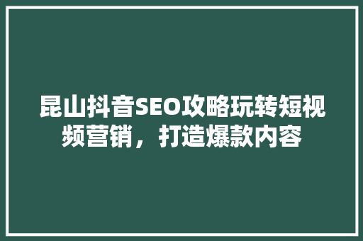 昆山抖音SEO攻略玩转短视频营销，打造爆款内容