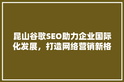 昆山谷歌SEO助力企业国际化发展，打造网络营销新格局