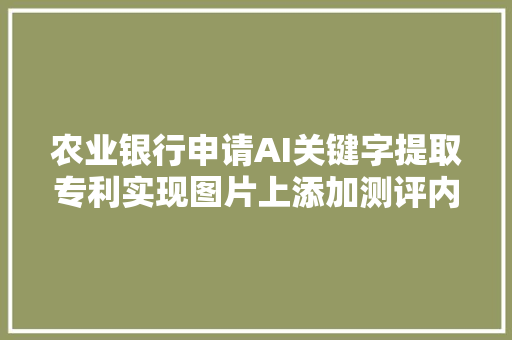 农业银行申请AI关键字提取专利实现图片上添加测评内容过程的自动化处理提高测评内容宣告效率