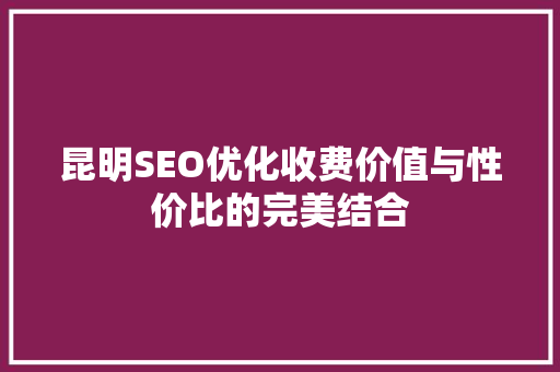 昆明SEO优化收费价值与性价比的完美结合