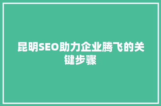 昆明SEO助力企业腾飞的关键步骤