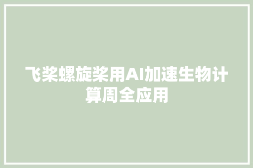 飞桨螺旋桨用AI加速生物计算周全应用