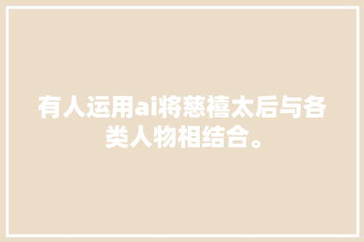 有人运用ai将慈禧太后与各类人物相结合。