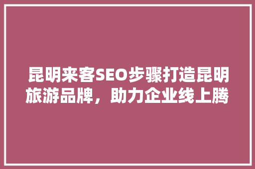 昆明来客SEO步骤打造昆明旅游品牌，助力企业线上腾飞