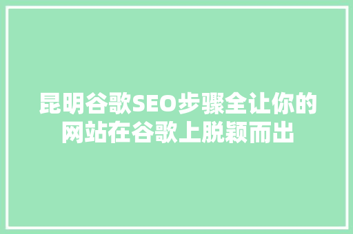 昆明谷歌SEO步骤全让你的网站在谷歌上脱颖而出