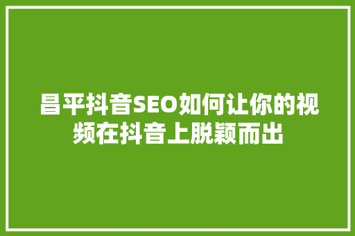 昌平抖音SEO如何让你的视频在抖音上脱颖而出