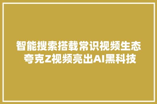 智能搜索搭载常识视频生态 夸克Z视频亮出AI黑科技