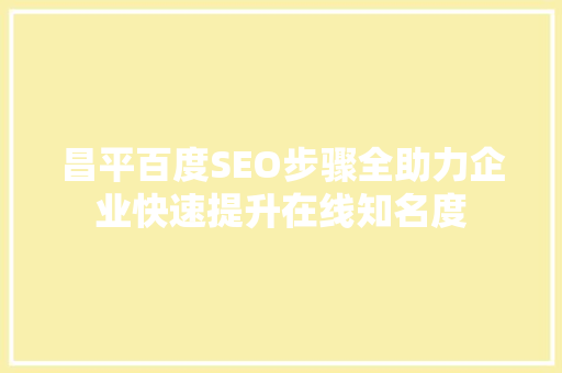 昌平百度SEO步骤全助力企业快速提升在线知名度