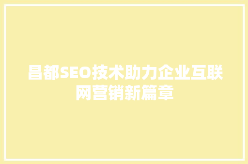 昌都SEO技术助力企业互联网营销新篇章