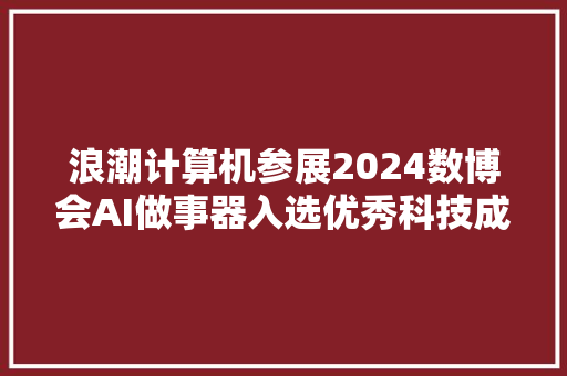 浪潮计算机参展2024数博会AI做事器入选优秀科技成果