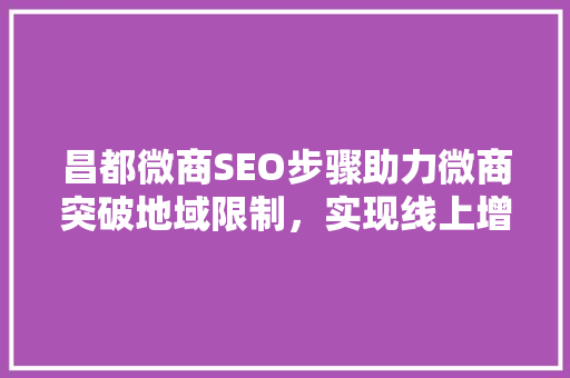 昌都微商SEO步骤助力微商突破地域限制，实现线上增长