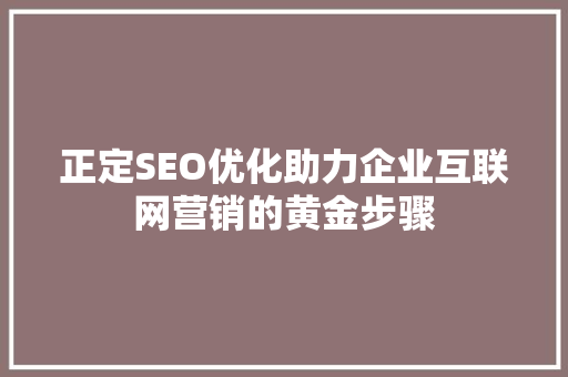 正定SEO优化助力企业互联网营销的黄金步骤