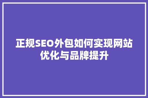 正规SEO外包如何实现网站优化与品牌提升