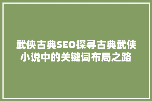 武侠古典SEO探寻古典武侠小说中的关键词布局之路