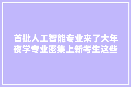 首批人工智能专业来了大年夜学专业密集上新考生这些新专业到底好不好该不该填报