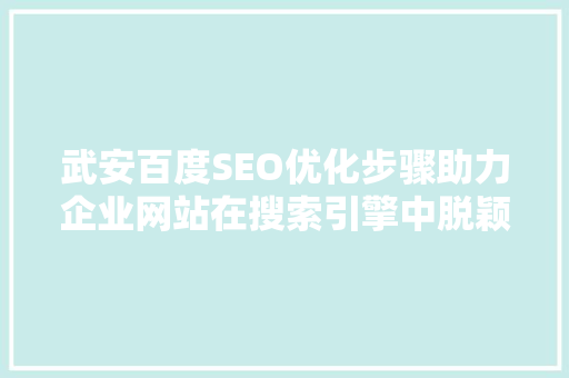 武安百度SEO优化步骤助力企业网站在搜索引擎中脱颖而出