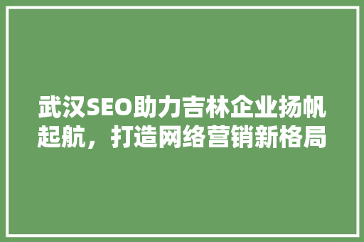 武汉SEO助力吉林企业扬帆起航，打造网络营销新格局