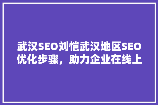 武汉SEO刘恺武汉地区SEO优化步骤，助力企业在线上腾飞