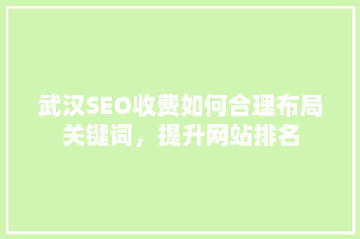 武汉SEO收费如何合理布局关键词，提升网站排名