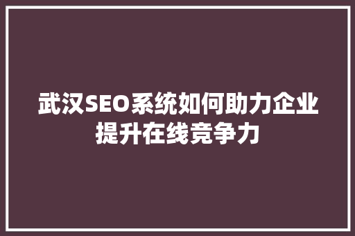 武汉SEO系统如何助力企业提升在线竞争力