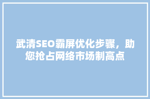 武清SEO霸屏优化步骤，助您抢占网络市场制高点