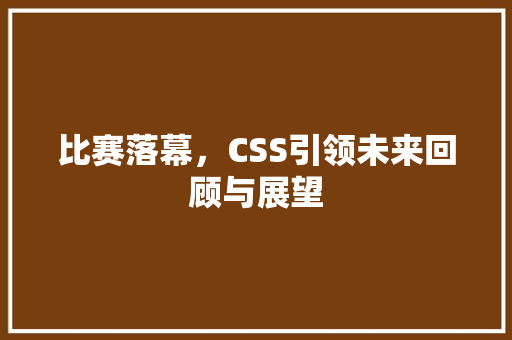 比赛落幕，CSS引领未来回顾与展望