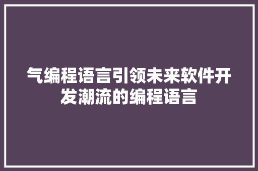 气编程语言引领未来软件开发潮流的编程语言