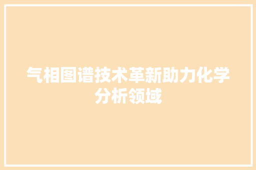 气相图谱技术革新助力化学分析领域