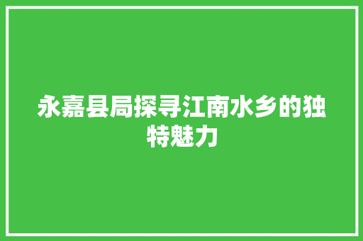 永嘉县局探寻江南水乡的独特魅力