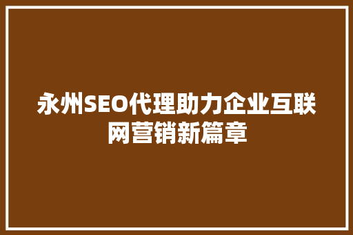 永州SEO代理助力企业互联网营销新篇章