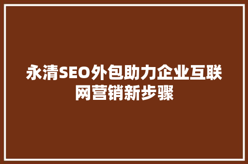 永清SEO外包助力企业互联网营销新步骤