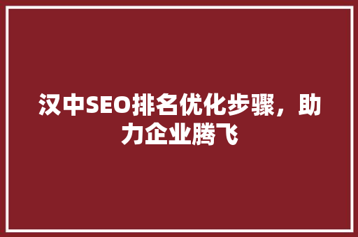 汉中SEO排名优化步骤，助力企业腾飞