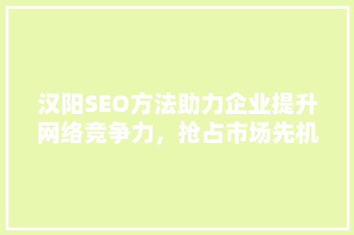 汉阳SEO方法助力企业提升网络竞争力，抢占市场先机