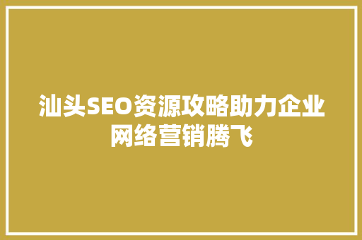 汕头SEO资源攻略助力企业网络营销腾飞