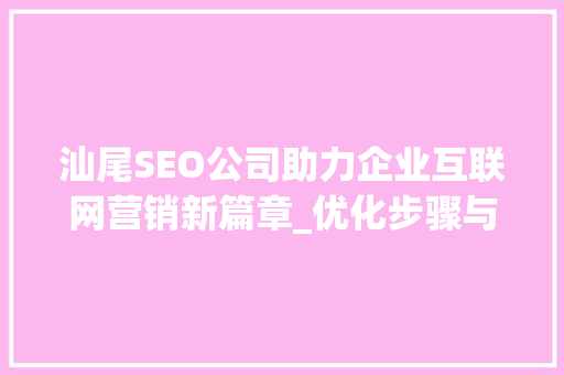 汕尾SEO公司助力企业互联网营销新篇章_优化步骤与实战例子