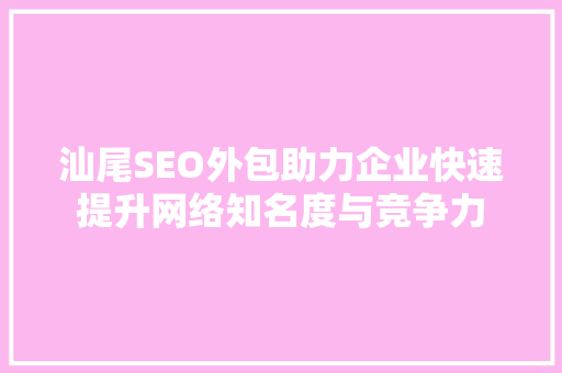 汕尾SEO外包助力企业快速提升网络知名度与竞争力