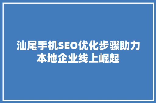 汕尾手机SEO优化步骤助力本地企业线上崛起