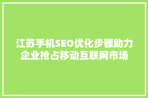 江苏手机SEO优化步骤助力企业抢占移动互联网市场