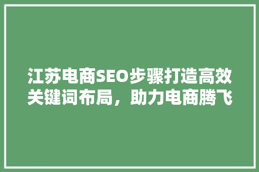 江苏电商SEO步骤打造高效关键词布局，助力电商腾飞