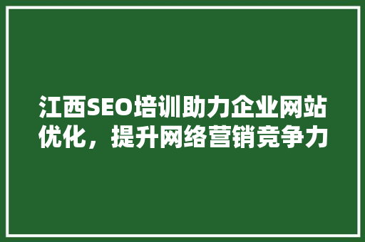 江西SEO培训助力企业网站优化，提升网络营销竞争力