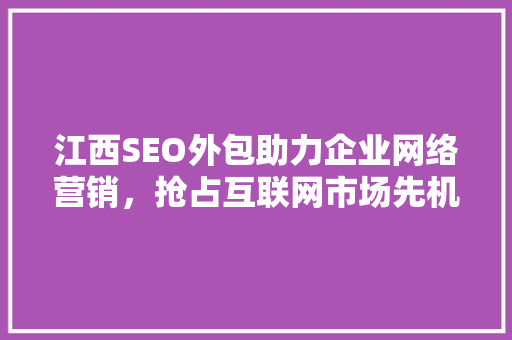 江西SEO外包助力企业网络营销，抢占互联网市场先机