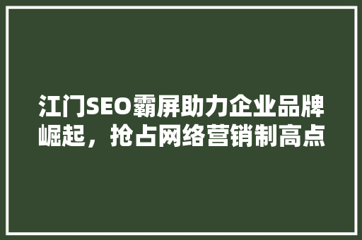 江门SEO霸屏助力企业品牌崛起，抢占网络营销制高点